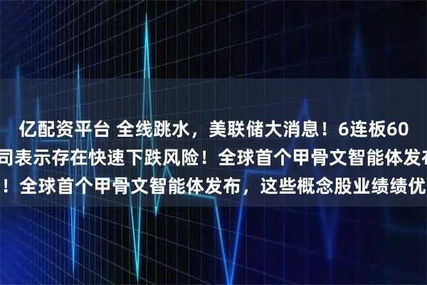 亿配资平台 全线跳水,美联储大消息!6连板605178前三季度亏损,公司表示存在快速下跌风险!全球首个甲骨文智能体发布,这些概念股业绩绩优