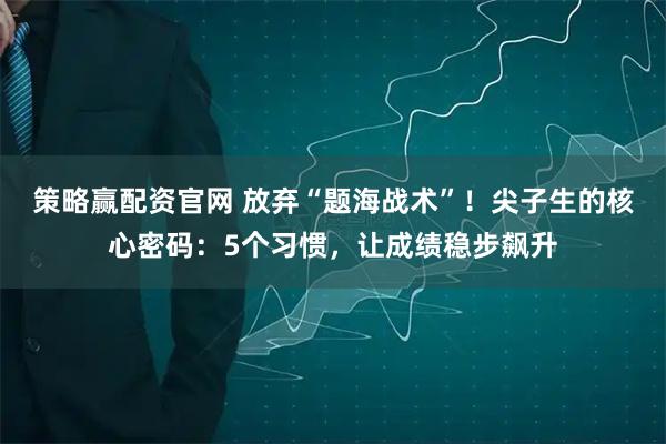 策略赢配资官网 放弃“题海战术”!尖子生的核心密码:5个习惯,让成绩稳步飙升