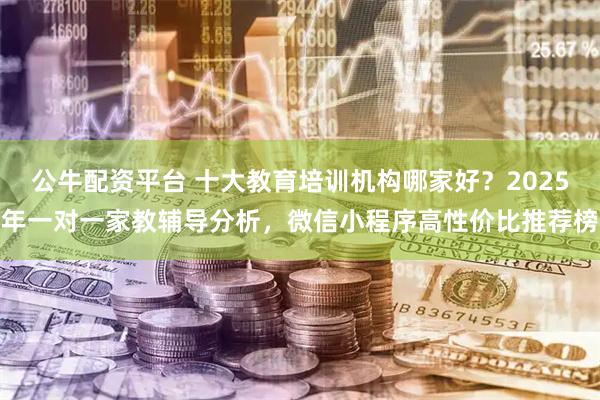 公牛配资平台 十大教育培训机构哪家好？2025年一对一家教辅导分析，微信小程序高性价比推荐榜