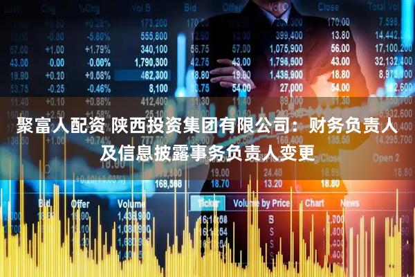 聚富人配资 陕西投资集团有限公司：财务负责人及信息披露事务负责人变更