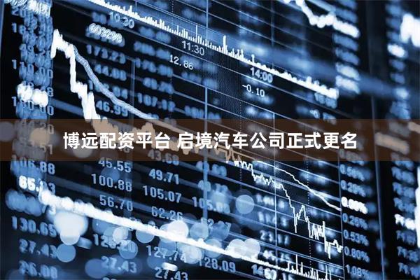 博远配资平台 启境汽车公司正式更名