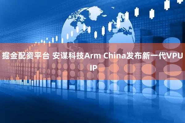 掘金配资平台 安谋科技Arm China发布新一代VPU IP