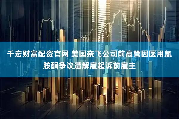 千宏财富配资官网 美国奈飞公司前高管因医用氯胺酮争议遭解雇起诉前雇主