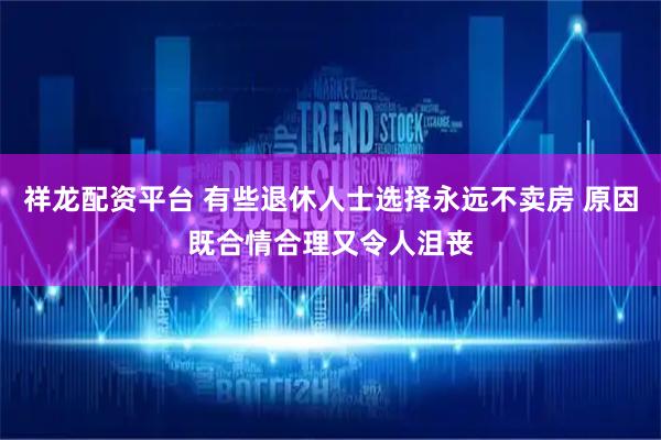 祥龙配资平台 有些退休人士选择永远不卖房 原因既合情合理又令人沮丧