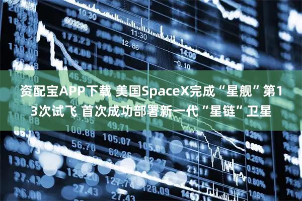 资配宝APP下载 美国SpaceX完成“星舰”第13次试飞 首次成功部署新一代“星链”卫星